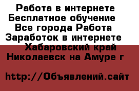 Работа в интернете. Бесплатное обучение. - Все города Работа » Заработок в интернете   . Хабаровский край,Николаевск-на-Амуре г.